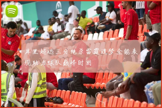 库里超远三分绝杀雷霆追梦全能表现助力球队巅峰时刻