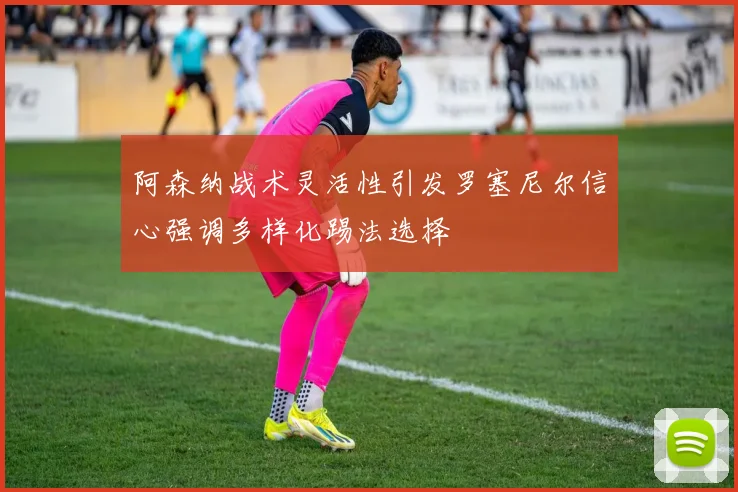 阿森纳战术灵活性引发罗塞尼尔信心强调多样化踢法选择