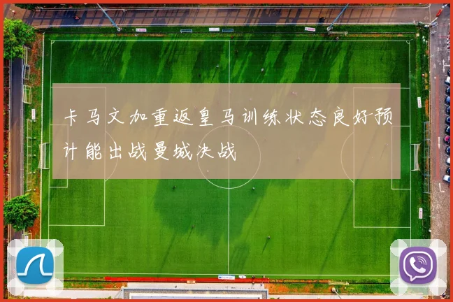 卡马文加重返皇马训练状态良好预计能出战曼城决战