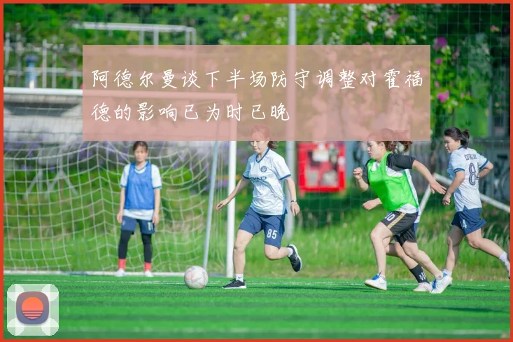 阿德尔曼谈下半场防守调整对霍福德的影响已为时已晚