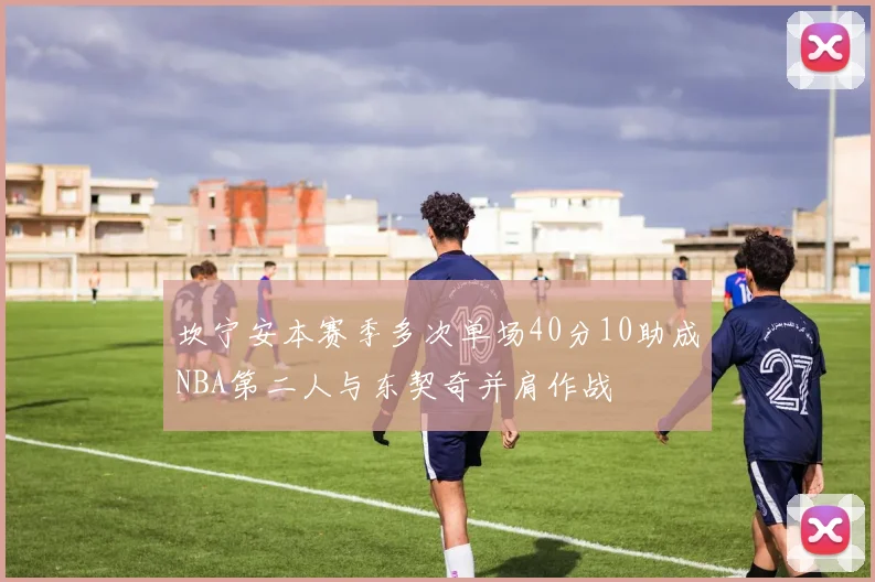 坎宁安本赛季多次单场40分10助成NBA第二人与东契奇并肩作战