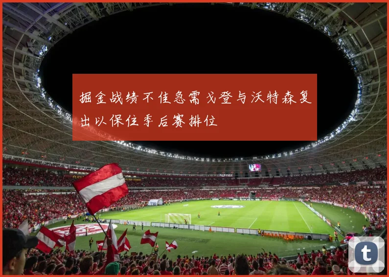 掘金战绩不佳急需戈登与沃特森复出以保住季后赛排位