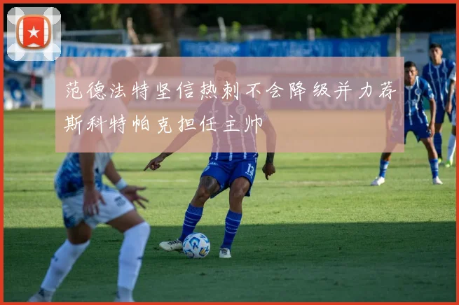 范德法特坚信热刺不会降级并力荐斯科特帕克担任主帅