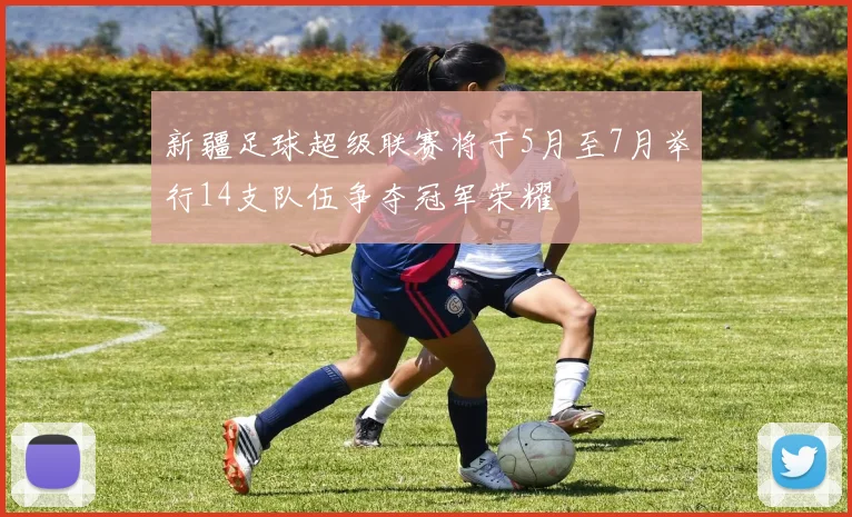 新疆足球超级联赛将于5月至7月举行14支队伍争夺冠军荣耀