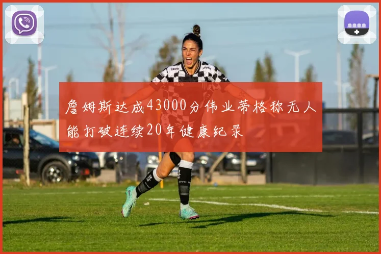 詹姆斯达成43000分伟业蒂格称无人能打破连续20年健康纪录