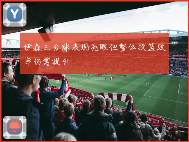 伊森三分球表现亮眼但整体投篮效率仍需提升
