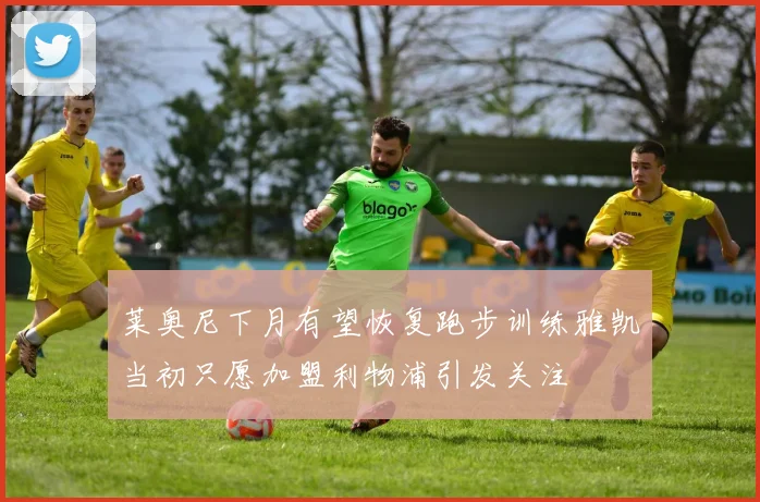 莱奥尼下月有望恢复跑步训练雅凯当初只愿加盟利物浦引发关注