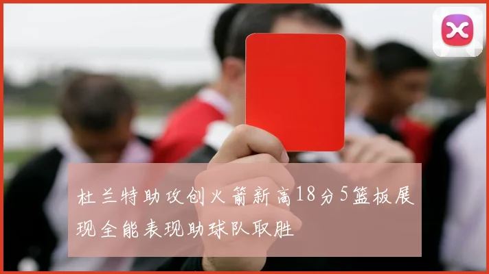 杜兰特助攻创火箭新高18分5篮板展现全能表现助球队取胜