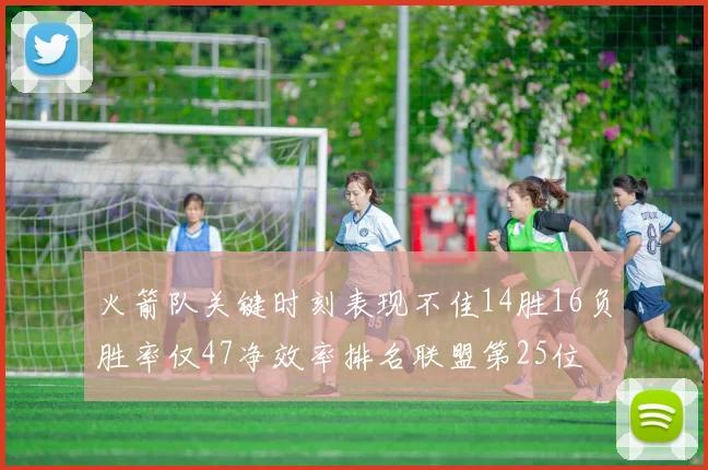 火箭队关键时刻表现不佳14胜16负胜率仅47净效率排名联盟第25位