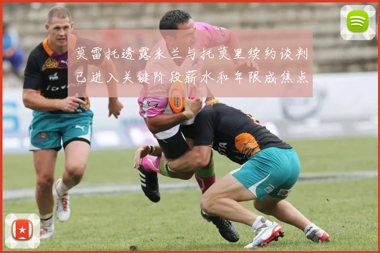 莫雷托透露米兰与托莫里续约谈判已进入关键阶段薪水和年限成焦点