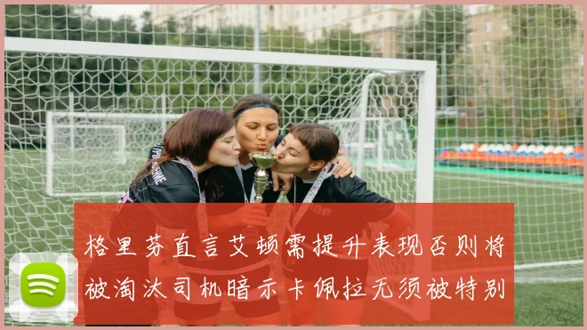 格里芬直言艾顿需提升表现否则将被淘汰司机暗示卡佩拉无须被特别提及