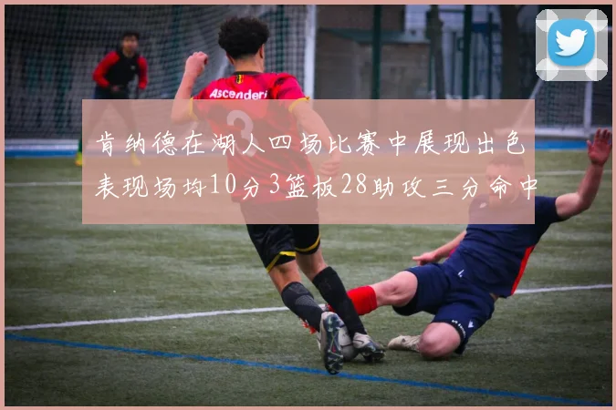 肯纳德在湖人四场比赛中展现出色表现场均10分3篮板28助攻三分命中率高达46