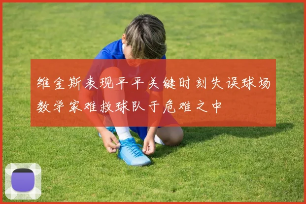 维金斯表现平平关键时刻失误球场数学家难救球队于危难之中