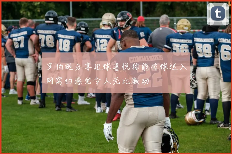 罗伯逊分享进球喜悦称能将球送入网窝的感觉令人无比激动