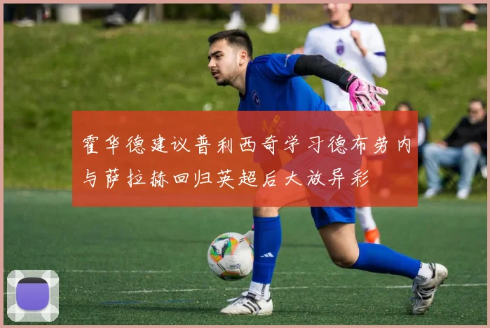 霍华德建议普利西奇学习德布劳内与萨拉赫回归英超后大放异彩