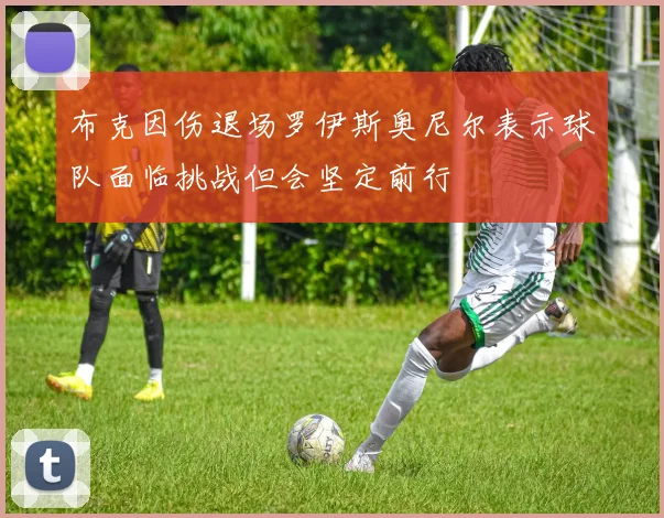 布克因伤退场罗伊斯奥尼尔表示球队面临挑战但会坚定前行