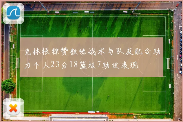克林根称赞教练战术与队友配合助力个人23分18篮板7助攻表现