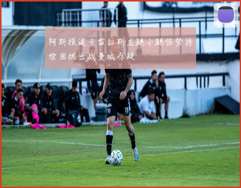 阿斯报道卡雷拉斯左腿小腿伤势持续困扰出战曼城存疑