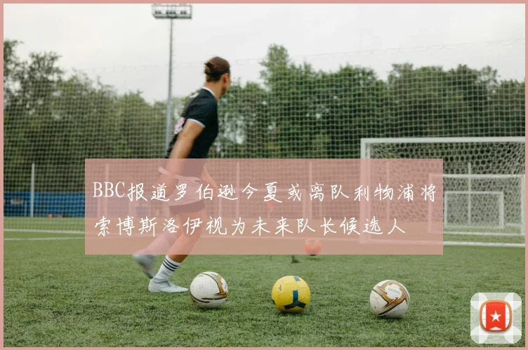BBC报道罗伯逊今夏或离队利物浦将索博斯洛伊视为未来队长候选人